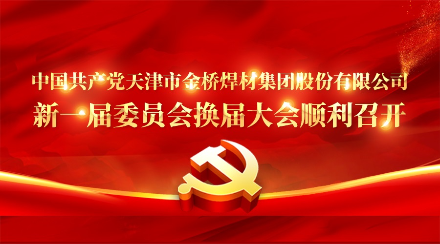 中国共产党天津市YH533388银河焊材集团股份有限公司新一届委员会换届大会顺利召开
